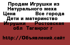 Продам Игрушки из Натурального меха › Цена ­ 1 000 - Все города Дети и материнство » Игрушки   . Ростовская обл.,Таганрог г.